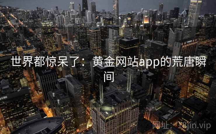 世界都惊呆了:黄金网站app的荒唐瞬间