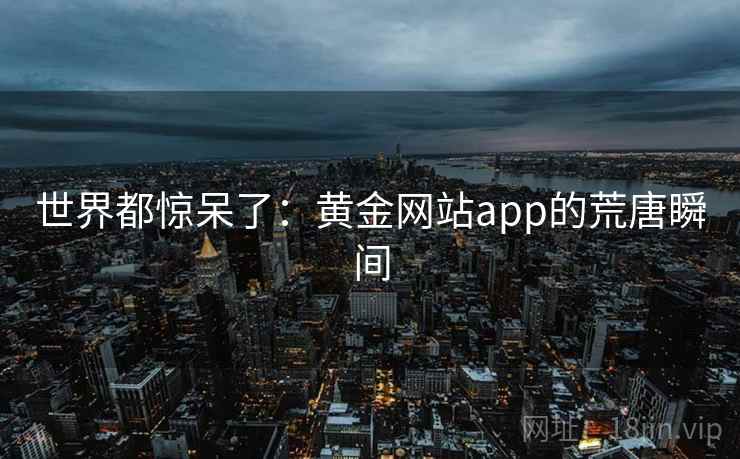 世界都惊呆了:黄金网站app的荒唐瞬间