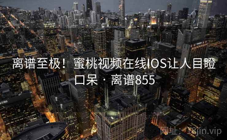 离谱至极!蜜桃视频在线IOS让人目瞪口呆 · 离谱855