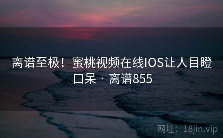 离谱至极!蜜桃视频在线IOS让人目瞪口呆 · 离谱855
