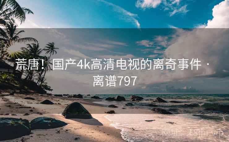 荒唐!国产4k高清电视的离奇事件 · 离谱797