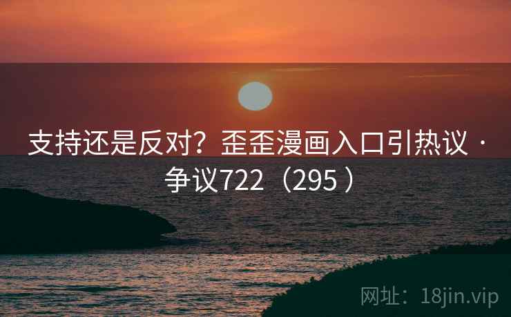 支持还是反对？歪歪漫画入口引热议 · 争议722（295 ）