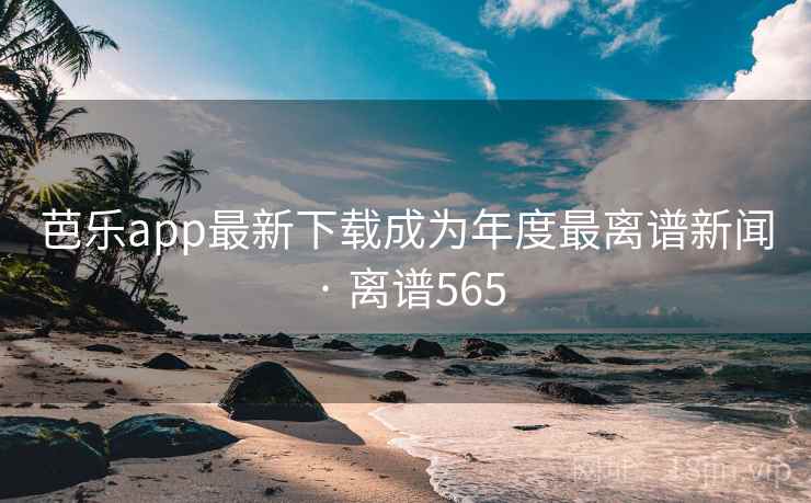 芭乐app最新下载成为年度最离谱新闻 · 离谱565