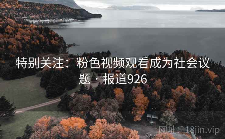特别关注：粉色视频观看成为社会议题 · 报道926