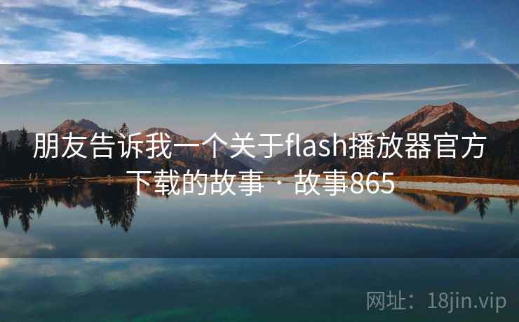 朋友告诉我一个关于flash播放器官方下载的故事 · 故事865
