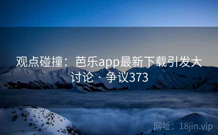观点碰撞:芭乐app最新下载引发大讨论 · 争议373