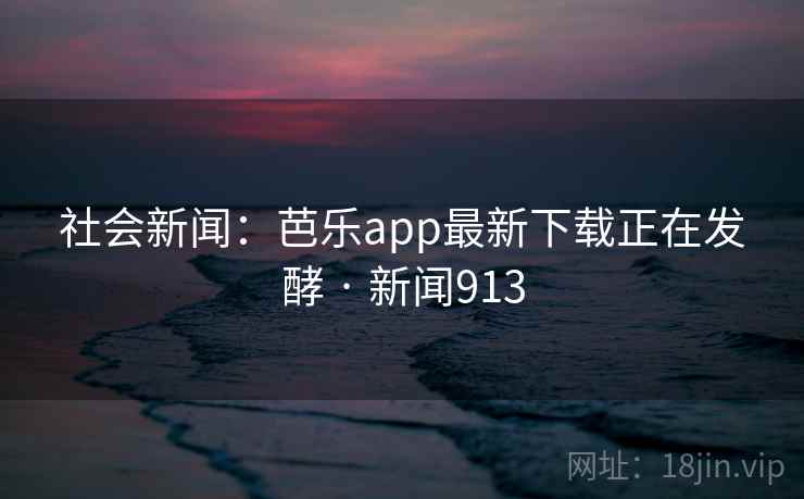 社会新闻:芭乐app最新下载正在发酵 · 新闻913