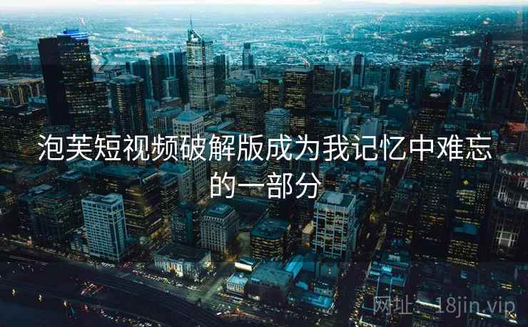 泡芙短视频破解版成为我记忆中难忘的一部分
