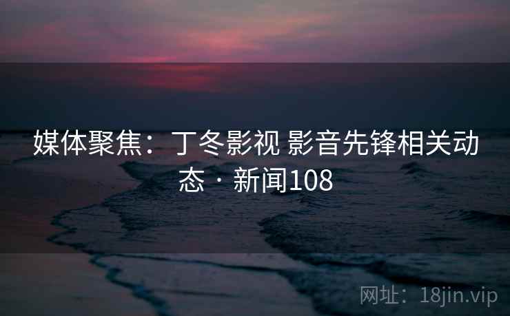 媒体聚焦:丁冬影视 影音先锋相关动态 · 新闻108 第1张 媒体聚焦:丁冬影视 影音先锋相关动态 · 新闻108 第1张