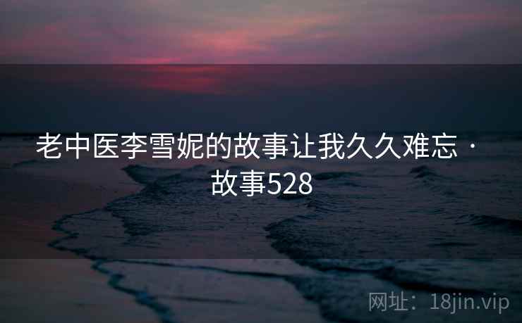 老中医李雪妮的故事让我久久难忘 · 故事528 第1张 老中医李雪妮的故事让我久久难忘 · 故事528 第1张
