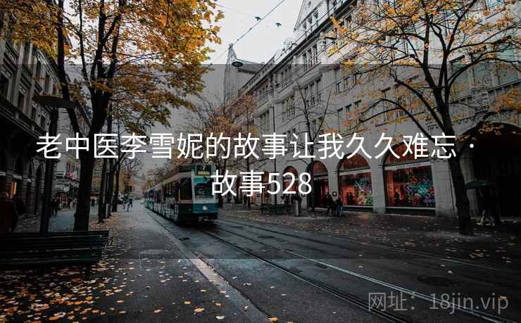 老中医李雪妮的故事让我久久难忘 · 故事528 第2张 老中医李雪妮的故事让我久久难忘 · 故事528 第2张