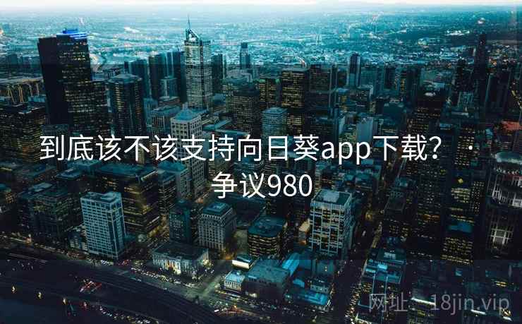 到底该不该支持向日葵app下载? · 争议980