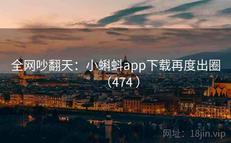 全网吵翻天:小蝌蚪app下载再度出圈(474 )