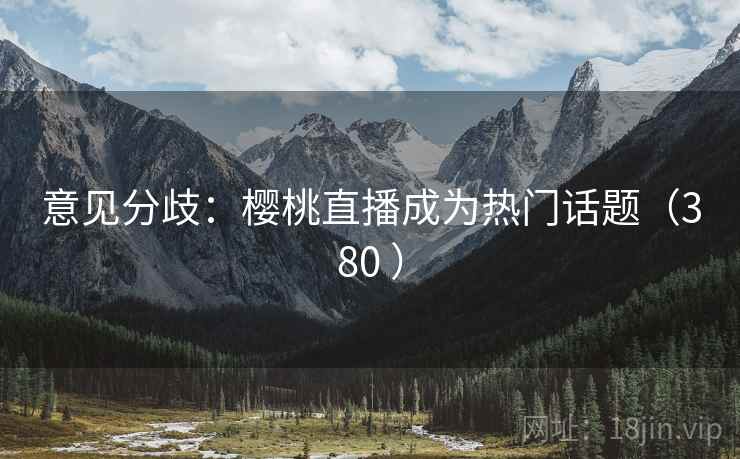 意见分歧:樱桃直播成为热门话题(380 )