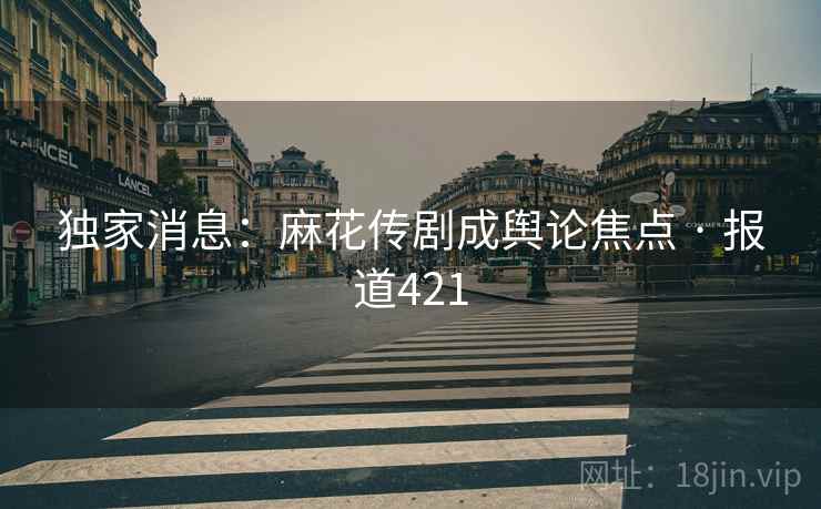 独家消息:麻花传剧成舆论焦点 · 报道421