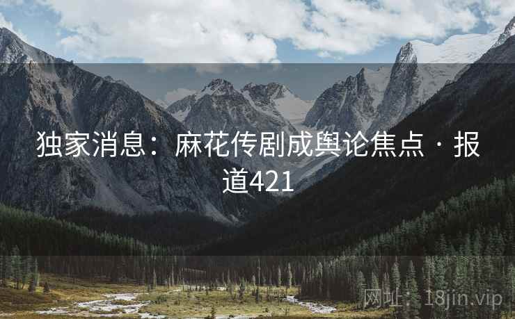 独家消息：麻花传剧成舆论焦点 · 报道421