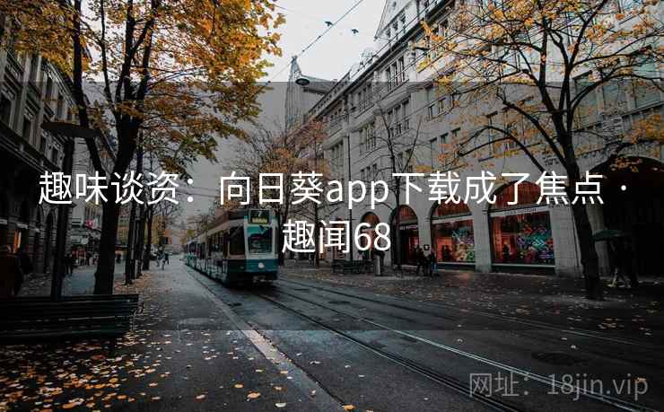 趣味谈资:向日葵app下载成了焦点 · 趣闻68 第1张 趣味谈资:向日葵app下载成了焦点 · 趣闻68 第1张