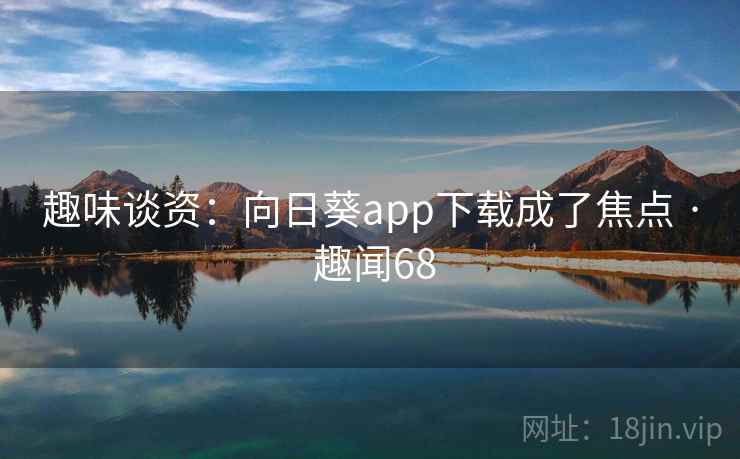 趣味谈资:向日葵app下载成了焦点 · 趣闻68 第2张 趣味谈资:向日葵app下载成了焦点 · 趣闻68 第2张