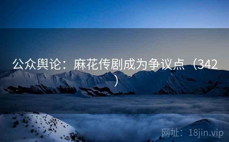 公众舆论:麻花传剧成为争议点(342 )