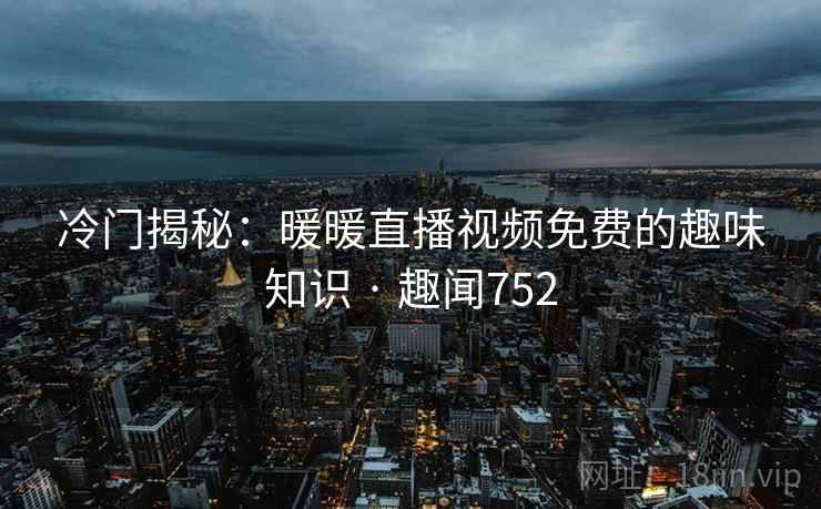 冷门揭秘:暖暖直播视频免费的趣味知识 · 趣闻752 第2张 冷门揭秘:暖暖直播视频免费的趣味知识 · 趣闻752 第2张