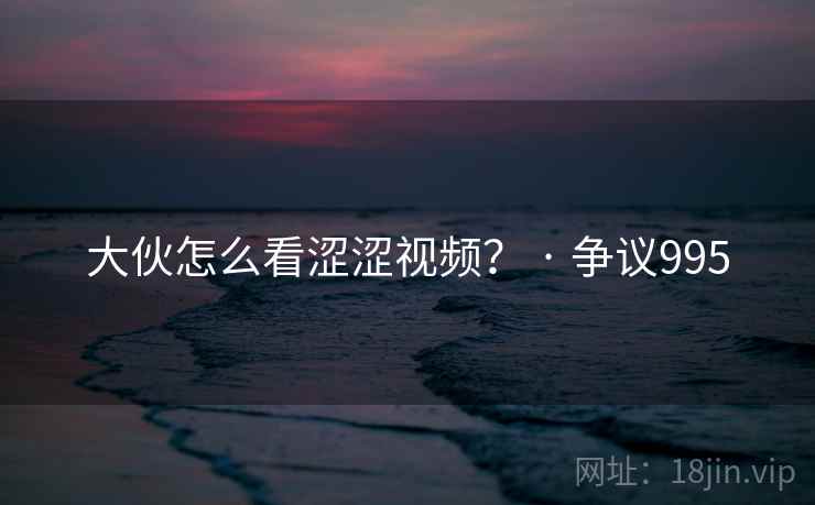 大伙怎么看涩涩视频？ · 争议995